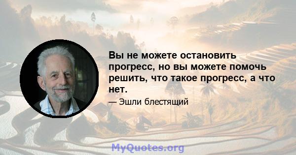 Вы не можете остановить прогресс, но вы можете помочь решить, что такое прогресс, а что нет.