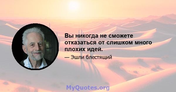 Вы никогда не сможете отказаться от слишком много плохих идей.