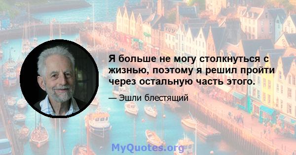 Я больше не могу столкнуться с жизнью, поэтому я решил пройти через остальную часть этого.