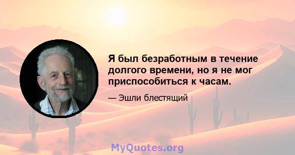 Я был безработным в течение долгого времени, но я не мог приспособиться к часам.