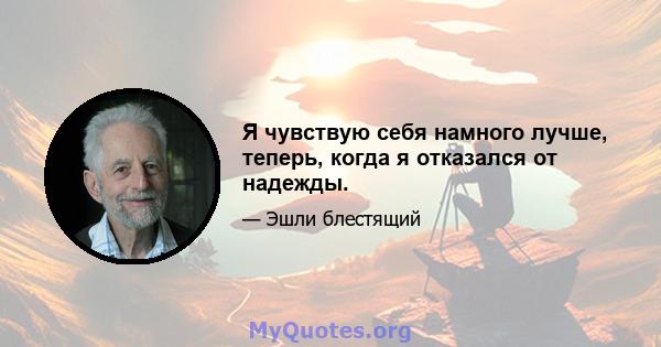 Я чувствую себя намного лучше, теперь, когда я отказался от надежды.