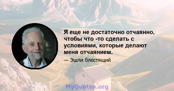 Я еще не достаточно отчаянно, чтобы что -то сделать с условиями, которые делают меня отчаянием.