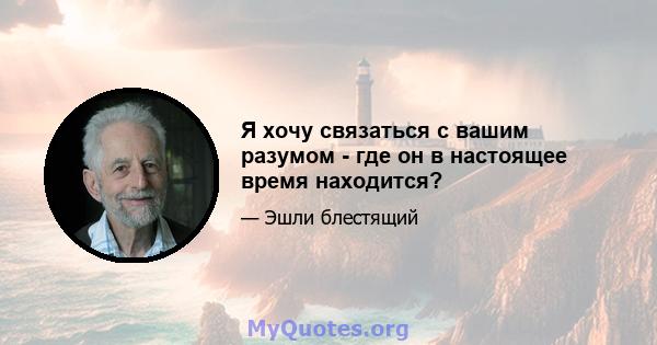 Я хочу связаться с вашим разумом - где он в настоящее время находится?