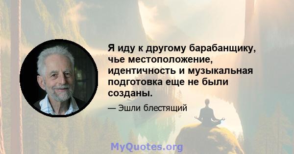 Я иду к другому барабанщику, чье местоположение, идентичность и музыкальная подготовка еще не были созданы.