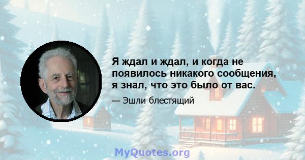 Я ждал и ждал, и когда не появилось никакого сообщения, я знал, что это было от вас.