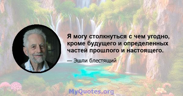 Я могу столкнуться с чем угодно, кроме будущего и определенных частей прошлого и настоящего.