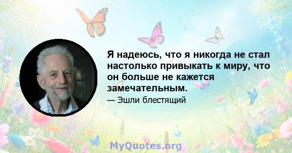 Я надеюсь, что я никогда не стал настолько привыкать к миру, что он больше не кажется замечательным.