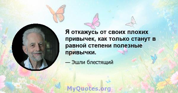 Я откажусь от своих плохих привычек, как только станут в равной степени полезные привычки.