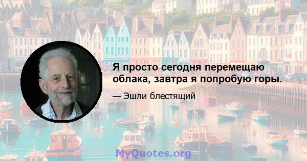 Я просто сегодня перемещаю облака, завтра я попробую горы.