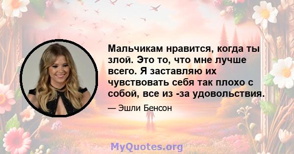 Мальчикам нравится, когда ты злой. Это то, что мне лучше всего. Я заставляю их чувствовать себя так плохо с собой, все из -за удовольствия.