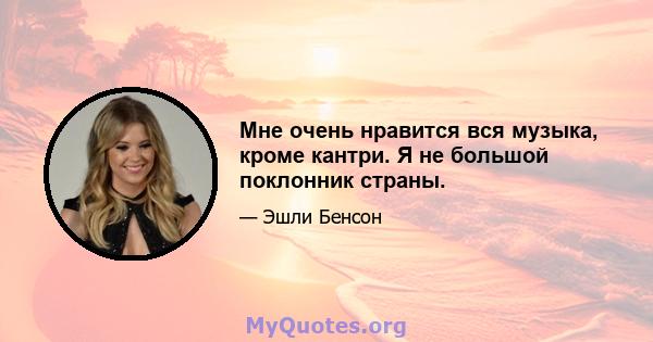 Мне очень нравится вся музыка, кроме кантри. Я не большой поклонник страны.