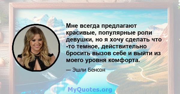 Мне всегда предлагают красивые, популярные роли девушки, но я хочу сделать что -то темное, действительно бросить вызов себе и выйти из моего уровня комфорта.