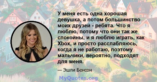 У меня есть одна хорошая девушка, а потом большинство моих друзей - ребята. Что я люблю, потому что они так же спокойны, и я люблю играть, как Xbox, и просто расслабляюсь, когда я не работаю, поэтому мальчики, вероятно, 