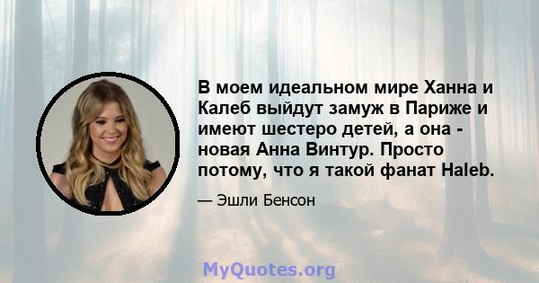 В моем идеальном мире Ханна и Калеб выйдут замуж в Париже и имеют шестеро детей, а она - новая Анна Винтур. Просто потому, что я такой фанат Haleb.