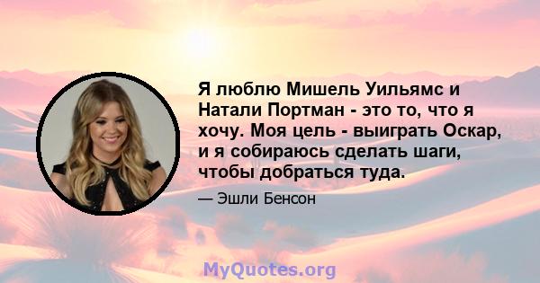 Я люблю Мишель Уильямс и Натали Портман - это то, что я хочу. Моя цель - выиграть Оскар, и я собираюсь сделать шаги, чтобы добраться туда.