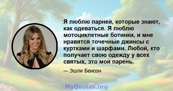 Я люблю парней, которые знают, как одеваться. Я люблю мотоциклетные ботинки, и мне нравятся точечные джинсы с куртками и шарфами. Любой, кто получает свою одежду у всех святых, это мой парень.