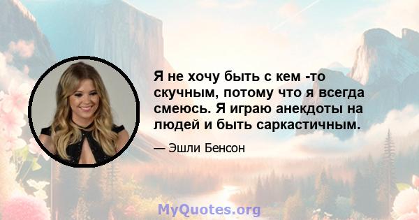 Я не хочу быть с кем -то скучным, потому что я всегда смеюсь. Я играю анекдоты на людей и быть саркастичным.