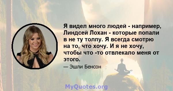 Я видел много людей - например, Линдсей Лохан - которые попали в не ту толпу. Я всегда смотрю на то, что хочу. И я не хочу, чтобы что -то отвлекало меня от этого.