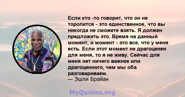 Если кто -то говорит, что он не торопится - это единственное, что вы никогда не сможете взять. Я должен предложить это. Время на данный момент, и момент - это все, что у меня есть. Если этот момент не драгоценен для