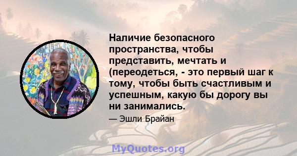 Наличие безопасного пространства, чтобы представить, мечтать и (переодеться, - это первый шаг к тому, чтобы быть счастливым и успешным, какую бы дорогу вы ни занимались.