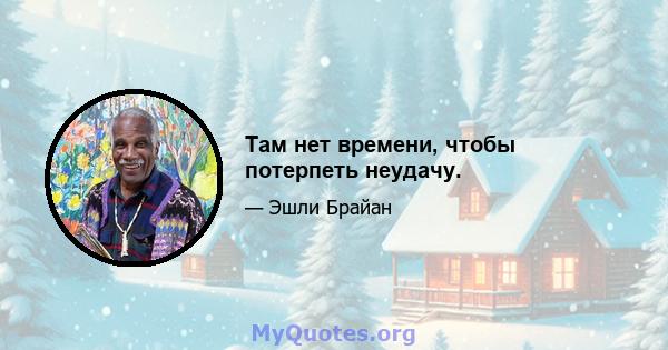 Там нет времени, чтобы потерпеть неудачу.