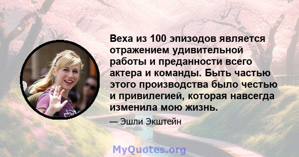 Веха из 100 эпизодов является отражением удивительной работы и преданности всего актера и команды. Быть частью этого производства было честью и привилегией, которая навсегда изменила мою жизнь.