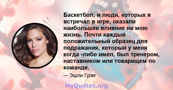 Баскетбол, и люди, которых я встречал в игре, оказали наибольшее влияние на мою жизнь. Почти каждый положительный образец для подражания, который у меня когда -либо имел, был тренером, наставником или товарищем по