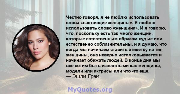 Честно говоря, я не люблю использовать слова «настоящие женщины». Я люблю использовать слово «женщина». И я говорю, что, поскольку есть так много женщин, которые естественным образом худые или естественно