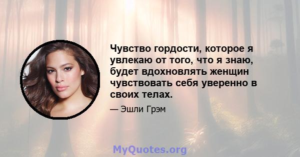 Чувство гордости, которое я увлекаю от того, что я знаю, будет вдохновлять женщин чувствовать себя уверенно в своих телах.