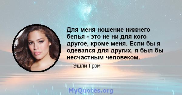 Для меня ношение нижнего белья - это не ни для кого другое, кроме меня. Если бы я одевался для других, я был бы несчастным человеком.