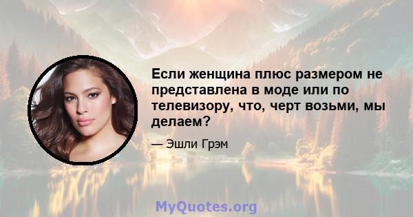 Если женщина плюс размером не представлена ​​в моде или по телевизору, что, черт возьми, мы делаем?