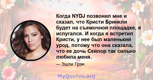 Когда NYDJ позвонил мне и сказал, что Кристи Бринкли будет на съемочной площадке, я испугался. И когда я встретил Кристи, у нее был маленький урод, потому что она сказала, что ее дочь Сейлор так сильно любила меня.