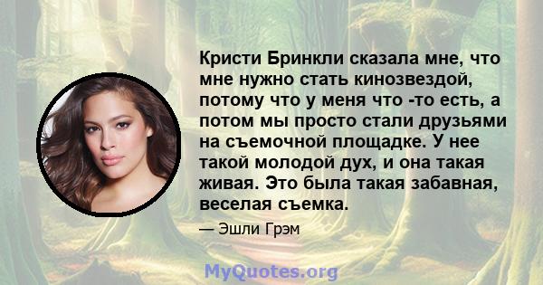 Кристи Бринкли сказала мне, что мне нужно стать кинозвездой, потому что у меня что -то есть, а потом мы просто стали друзьями на съемочной площадке. У нее такой молодой дух, и она такая живая. Это была такая забавная,