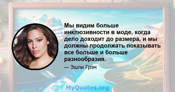 Мы видим больше инклюзивности в моде, когда дело доходит до размера, и мы должны продолжать показывать все больше и больше разнообразия.