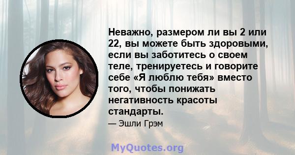 Неважно, размером ли вы 2 или 22, вы можете быть здоровыми, если вы заботитесь о своем теле, тренируетесь и говорите себе «Я люблю тебя» вместо того, чтобы понижать негативность красоты стандарты.