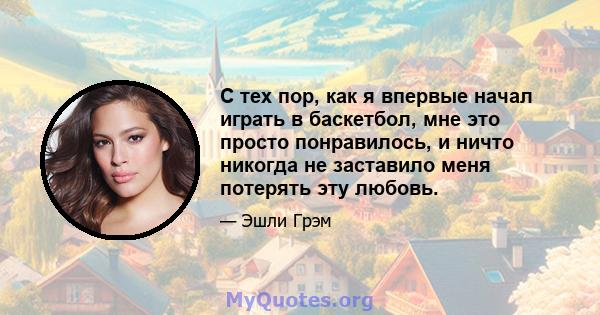 С тех пор, как я впервые начал играть в баскетбол, мне это просто понравилось, и ничто никогда не заставило меня потерять эту любовь.