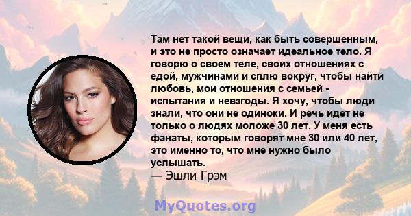 Там нет такой вещи, как быть совершенным, и это не просто означает идеальное тело. Я говорю о своем теле, своих отношениях с едой, мужчинами и сплю вокруг, чтобы найти любовь, мои отношения с семьей - испытания и