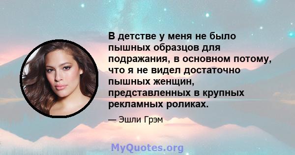 В детстве у меня не было пышных образцов для подражания, в основном потому, что я не видел достаточно пышных женщин, представленных в крупных рекламных роликах.