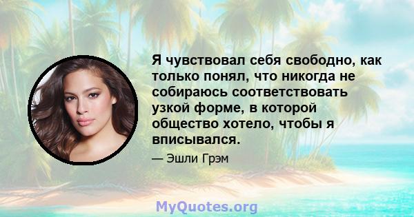 Я чувствовал себя свободно, как только понял, что никогда не собираюсь соответствовать узкой форме, в которой общество хотело, чтобы я вписывался.