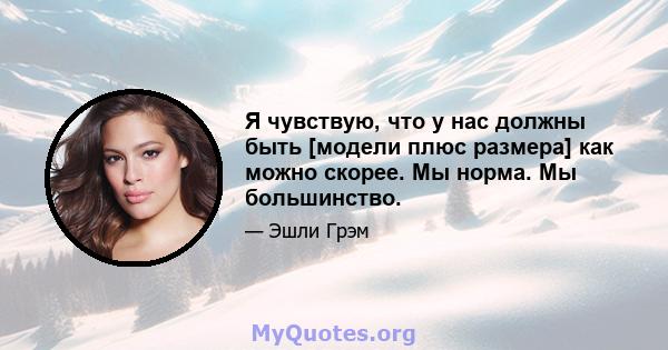 Я чувствую, что у нас должны быть [модели плюс размера] как можно скорее. Мы норма. Мы большинство.