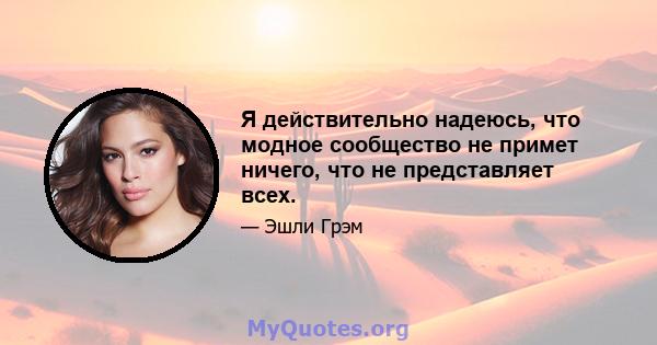 Я действительно надеюсь, что модное сообщество не примет ничего, что не представляет всех.