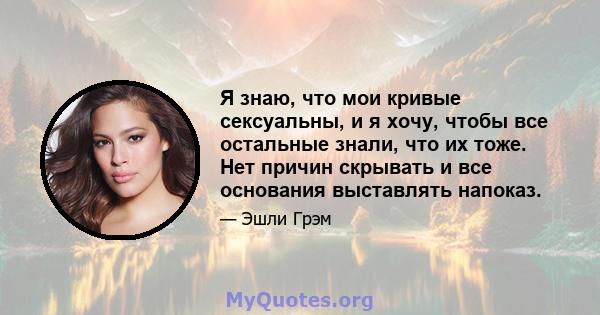 Я знаю, что мои кривые сексуальны, и я хочу, чтобы все остальные знали, что их тоже. Нет причин скрывать и все основания выставлять напоказ.