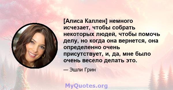 [Алиса Каллен] немного исчезает, чтобы собрать некоторых людей, чтобы помочь делу, но когда она вернется, она определенно очень присутствует, и, да, мне было очень весело делать это.