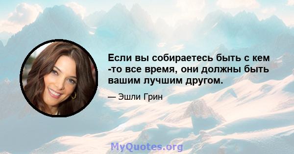 Если вы собираетесь быть с кем -то все время, они должны быть вашим лучшим другом.