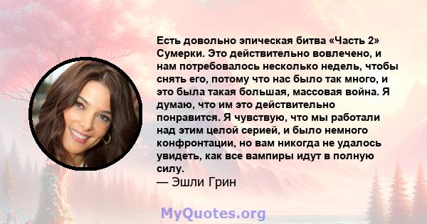 Есть довольно эпическая битва «Часть 2» Сумерки. Это действительно вовлечено, и нам потребовалось несколько недель, чтобы снять его, потому что нас было так много, и это была такая большая, массовая война. Я думаю, что