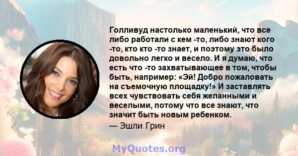 Голливуд настолько маленький, что все либо работали с кем -то, либо знают кого -то, кто кто -то знает, и поэтому это было довольно легко и весело. И я думаю, что есть что -то захватывающее в том, чтобы быть, например: