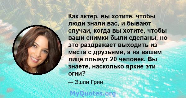 Как актер, вы хотите, чтобы люди знали вас, и бывают случаи, когда вы хотите, чтобы ваши снимки были сделаны, но это раздражает выходить из места с друзьями, а на вашем лице плывут 20 человек. Вы знаете, насколько яркие 