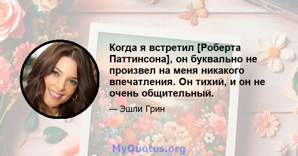 Когда я встретил [Роберта Паттинсона], он буквально не произвел на меня никакого впечатления. Он тихий, и он не очень общительный.