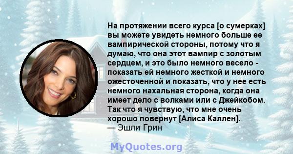 На протяжении всего курса [о сумерках] вы можете увидеть немного больше ее вампирической стороны, потому что я думаю, что она этот вампир с золотым сердцем, и это было немного весело - показать ей немного жесткой и