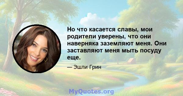 Но что касается славы, мои родители уверены, что они наверняка заземляют меня. Они заставляют меня мыть посуду еще.